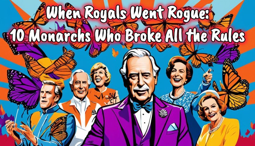 When Royals Went Rogue: 10 Monarchs Who Broke All the Rules