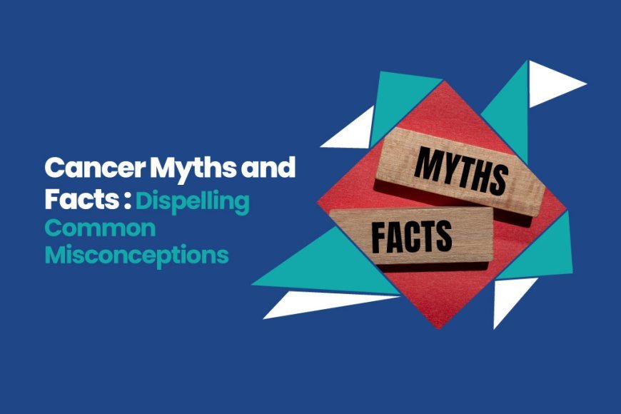 Top 10 Cancer Myths Debunked by Medical Experts